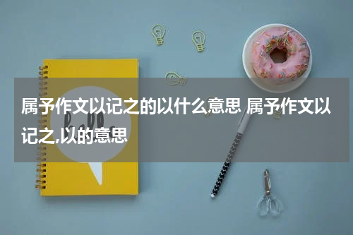 属予作文以记之的以什么意思 属予作文以记之,以的意思