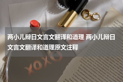 两小儿辩日文言文翻译和道理 两小儿辩日文言文翻译和道理原文注释
