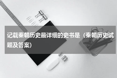 记载秦朝历史最详细的史书是（秦朝历史试题及答案）