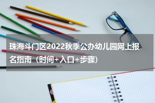 珠海斗门区2022秋季公办幼儿园网上报名指南（时间+入口+步骤）