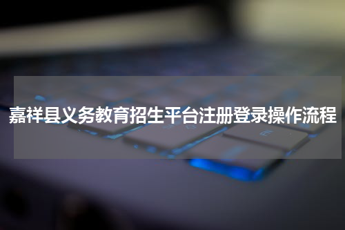 嘉祥县义务教育招生平台注册登录操作流程