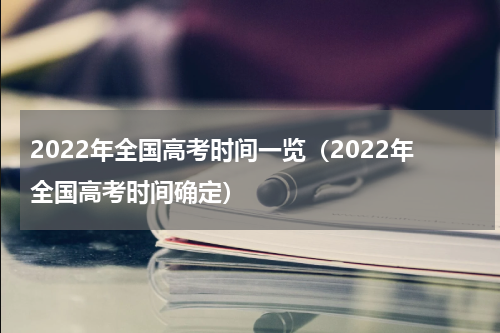 2022年全国高考时间一览（2022年全国高考时间确定）