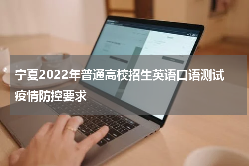 宁夏2022年普通高校招生英语口语测试疫情防控要求