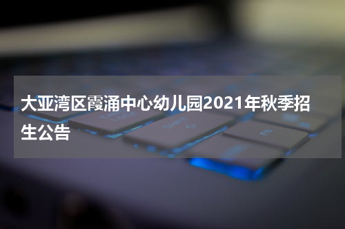 大亚湾区霞涌中心幼儿园2021年秋季招生公告