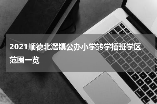 2021顺德北滘镇公办小学转学插班学区范围一览