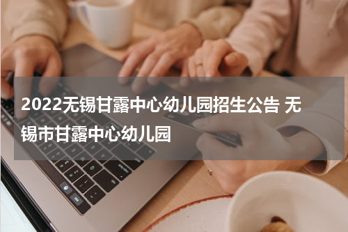 2022无锡甘露中心幼儿园招生公告 无锡市甘露中心幼儿园