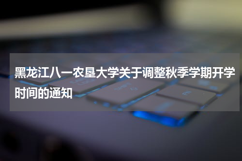 黑龙江八一农垦大学关于调整秋季学期开学时间的通知