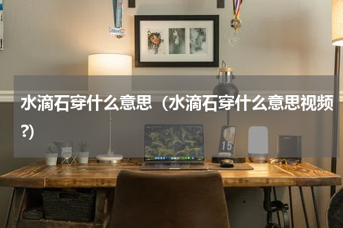 水滴石穿什么意思（水滴石穿什么意思视频?）