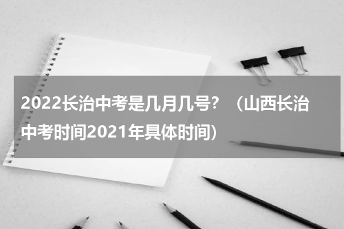 2022长治中考是几月几号？（山西长治中考时间2021年具体时间）