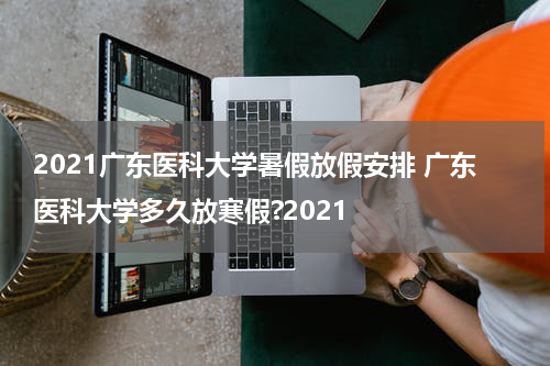 2021广东医科大学暑假放假安排 广东医科大学多久放寒假?2021