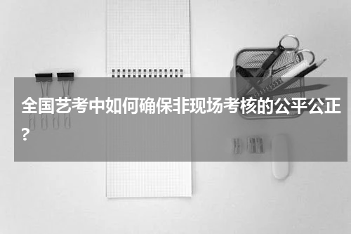 全国艺考中如何确保非现场考核的公平公正?