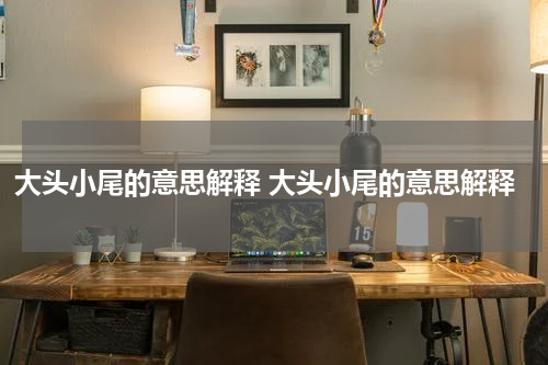 大头小尾的意思解释 大头小尾的意思解释