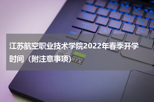 江苏航空职业技术学院2022年春季开学时间（附注意事项）
