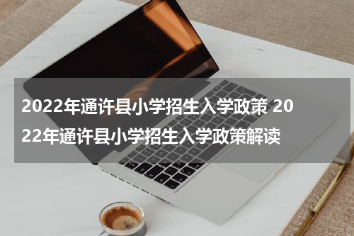 2022年通许县小学招生入学政策 2022年通许县小学招生入学政策解读