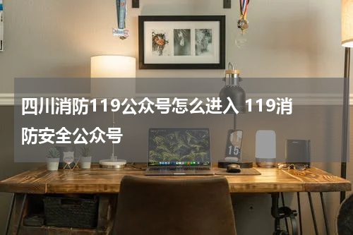 四川消防119公众号怎么进入 119消防安全公众号