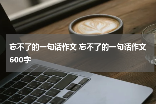 忘不了的一句话作文 忘不了的一句话作文600字