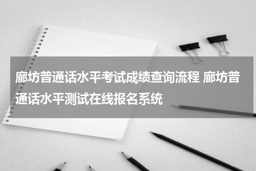 廊坊普通话水平考试成绩查询流程 廊坊普通话水平测试在线报名系统