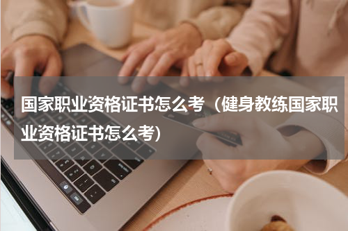 国家职业资格证书怎么考（健身教练国家职业资格证书怎么考）
