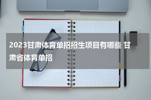2023甘肃体育单招招生项目有哪些 甘肃省体育单招