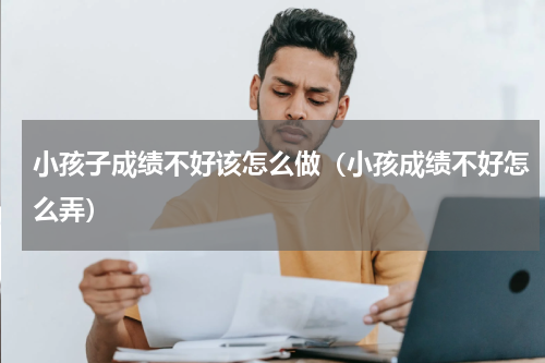 小孩子成绩不好该怎么做（小孩成绩不好怎么弄）