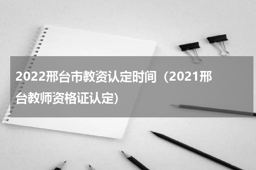 2022邢台市教资认定时间（2021邢台教师资格证认定）