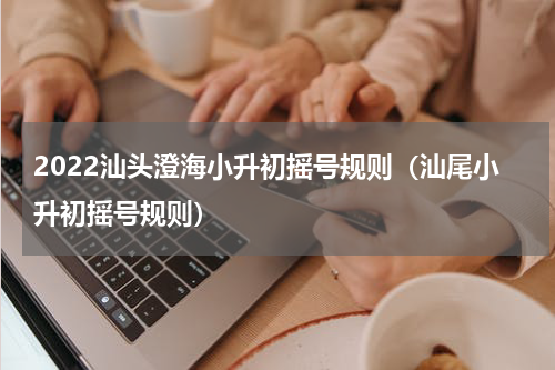 2022汕头澄海小升初摇号规则（汕尾小升初摇号规则）