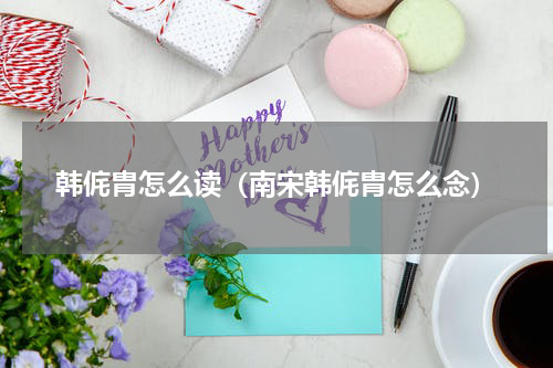 韩侂胄怎么读（南宋韩侂胄怎么念）