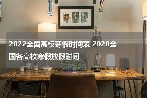 2022全国高校寒假时间表 2020全国各高校寒假放假时间