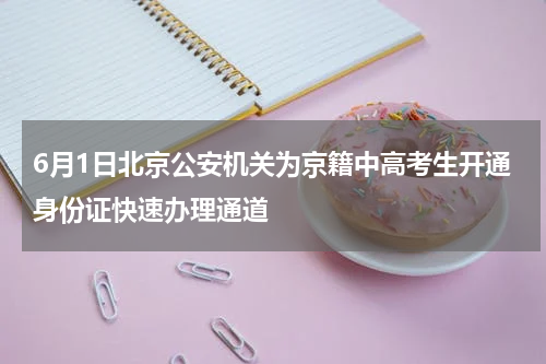 6月1日北京公安机关为京籍中高考生开通身份证快速办理通道