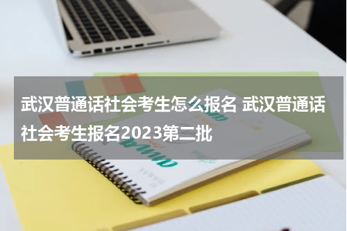 武汉普通话社会考生怎么报名 武汉普通话社会考生报名2023第二批