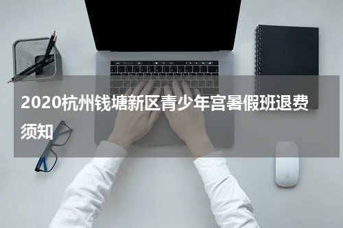 2020杭州钱塘新区青少年宫暑假班退费须知