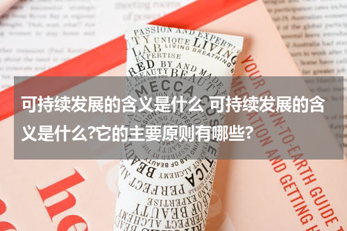 可持续发展的含义是什么 可持续发展的含义是什么?它的主要原则有哪些?