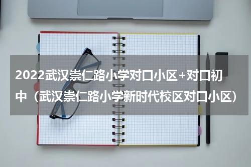 2022武汉崇仁路小学对口小区+对口初中（武汉崇仁路小学新时代校区对口小区）