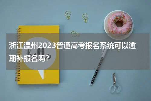 浙江温州2023普通高考报名系统可以逾期补报名吗？