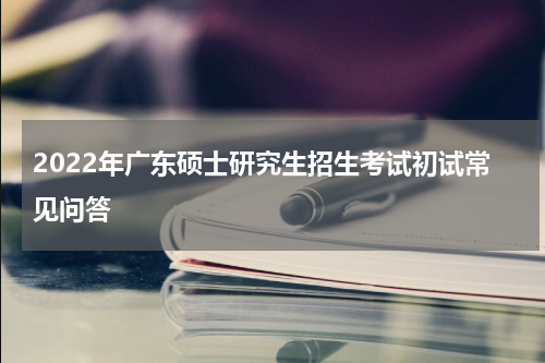 2022年广东硕士研究生招生考试初试常见问答