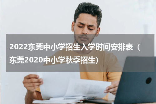2022东莞中小学招生入学时间安排表（东莞2020中小学秋季招生）