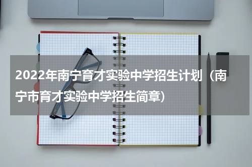 2022年南宁育才实验中学招生计划（南宁市育才实验中学招生简章）