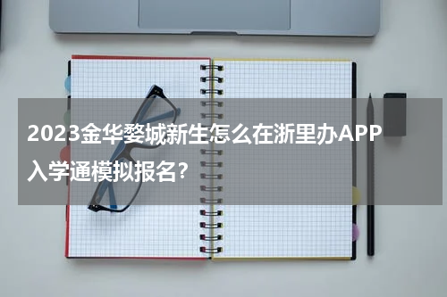 2023金华婺城新生怎么在浙里办APP入学通模拟报名？