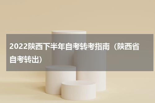 2022陕西下半年自考转考指南（陕西省自考转出）