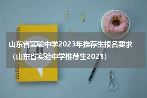 山东省实验中学2023年推荐生报名要求（山东省实验中学推荐生2021）