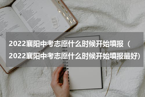 2022襄阳中考志愿什么时候开始填报（2022襄阳中考志愿什么时候开始填报最好）