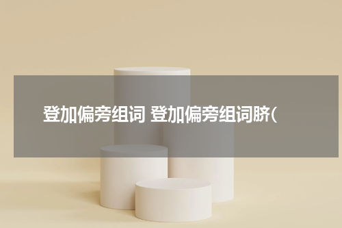 登加偏旁组词 登加偏旁组词脐(