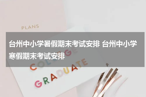 台州中小学暑假期末考试安排 台州中小学寒假期末考试安排
