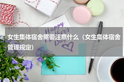 女生集体宿舍需要注意什么（女生集体宿舍管理规定）