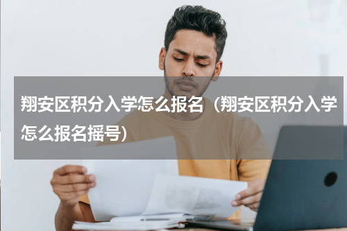 翔安区积分入学怎么报名（翔安区积分入学怎么报名摇号）