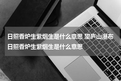 日照香炉生紫烟生是什么意思 望庐山瀑布日照香炉生紫烟生是什么意思
