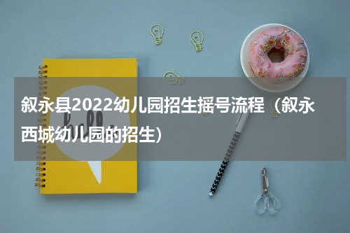 叙永县2022幼儿园招生摇号流程（叙永西城幼儿园的招生）