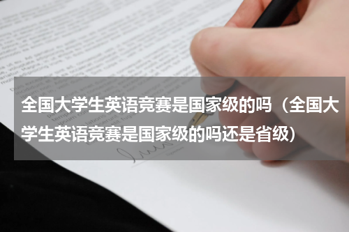 全国大学生英语竞赛是国家级的吗（全国大学生英语竞赛是国家级的吗还是省级）