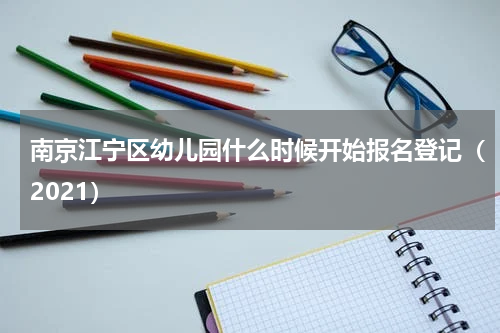 南京江宁区幼儿园什么时候开始报名登记（2021）