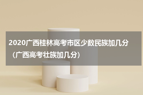 2020广西桂林高考市区少数民族加几分（广西高考壮族加几分）